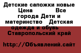 Детские сапожки новые  › Цена ­ 2 600 - Все города Дети и материнство » Детская одежда и обувь   . Ставропольский край